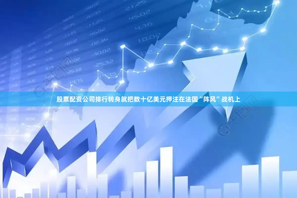 股票配资公司排行转身就把数十亿美元押注在法国“阵风”战机上
