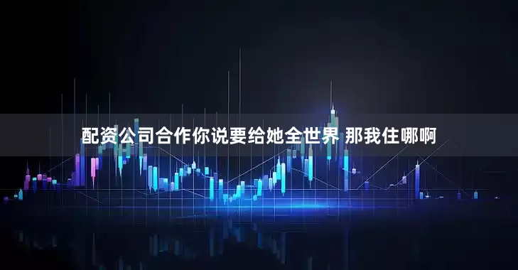 配资公司合作你说要给她全世界 那我住哪啊