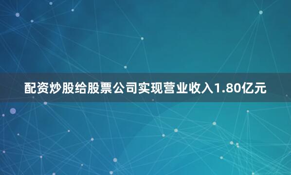 配资炒股给股票公司实现营业收入1.80亿元