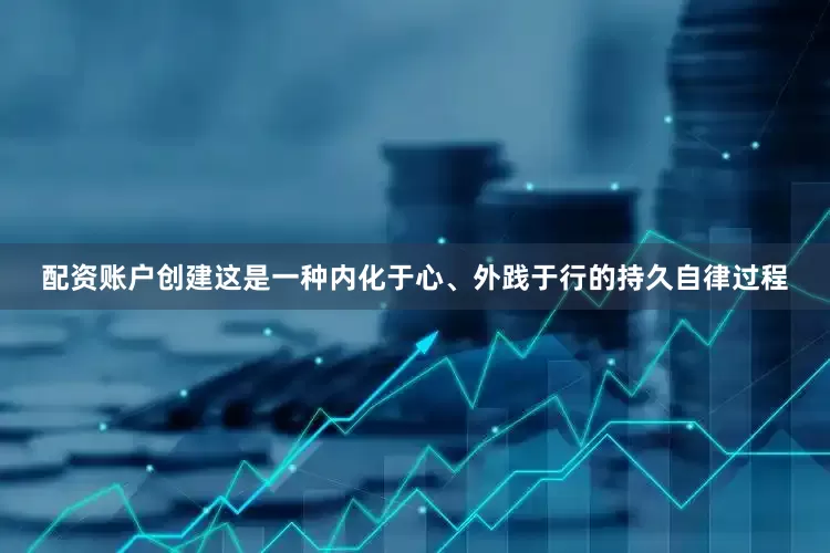 配资账户创建这是一种内化于心、外践于行的持久自律过程