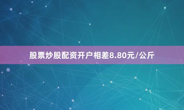 股票炒股配资开户相差8.80元/公斤