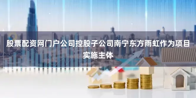 股票配资网门户公司控股子公司南宁东方雨虹作为项目实施主体