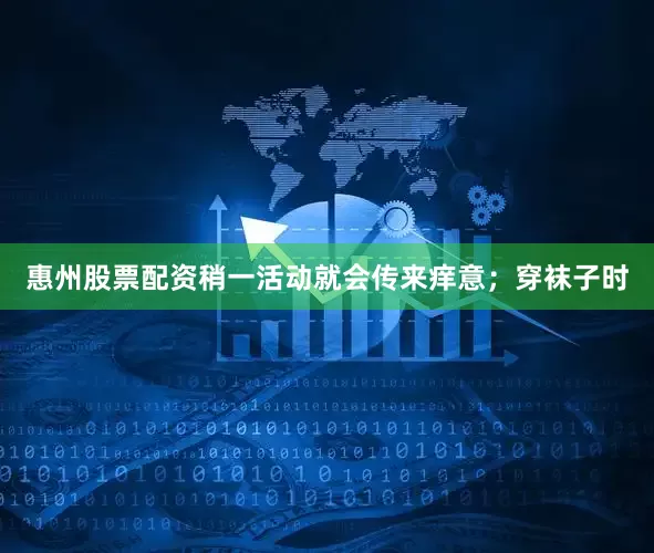 惠州股票配资稍一活动就会传来痒意；穿袜子时
